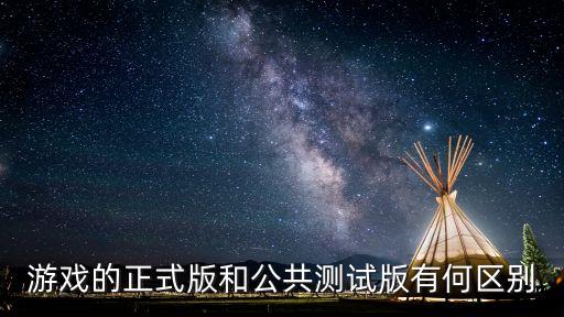 游戲的正式版和公共測試版有何區(qū)別