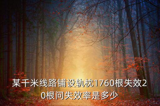 某千米線路鋪設(shè)軌枕1760根失效20根問失效率是多少