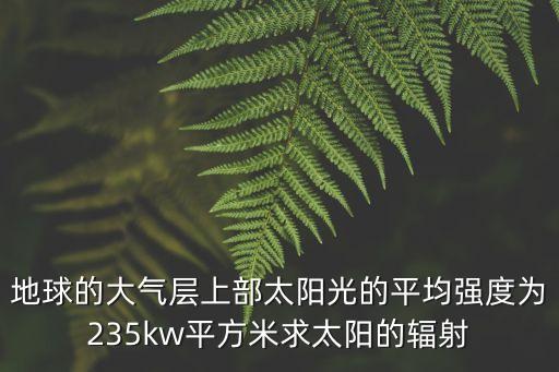 地球的大氣層上部太陽(yáng)光的平均強(qiáng)度為235kw平方米求太陽(yáng)的輻射
