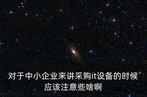 對(duì)于中小企業(yè)來講采購(gòu)it設(shè)備的時(shí)候應(yīng)該注意些啥啊
