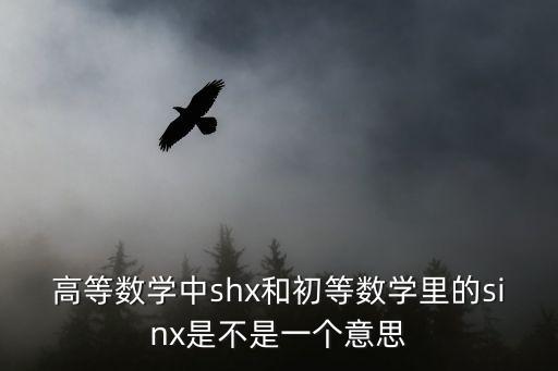 shx函數(shù)，高等數(shù)學(xué)中shx和初等數(shù)學(xué)里的sinx是不是一個意思