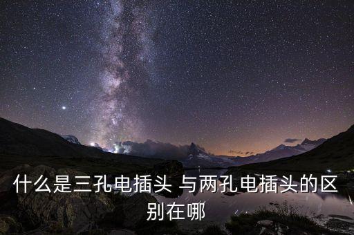 什么是三孔電插頭 與兩孔電插頭的區(qū)別在哪