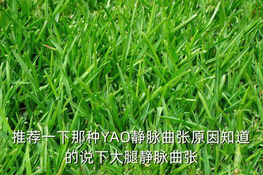 推薦一下那種YAO靜脈曲張?jiān)蛑赖恼f下大腿靜脈曲張