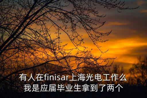 有人在finisar上海光電工作么我是應(yīng)屆畢業(yè)生拿到了兩個