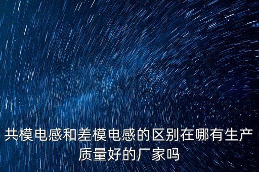 共模電感和差模電感的區(qū)別在哪有生產(chǎn)質(zhì)量好的廠家嗎