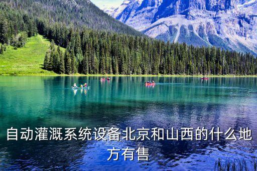 自動灌溉系統(tǒng)設(shè)備北京和山西的什么地方有售