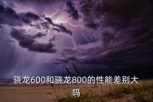 驍龍600和驍龍800的性能差別大嗎