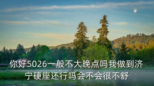 你好5026一般不大晚點(diǎn)嗎我做到濟(jì)寧硬座還行嗎會(huì)不會(huì)很不舒