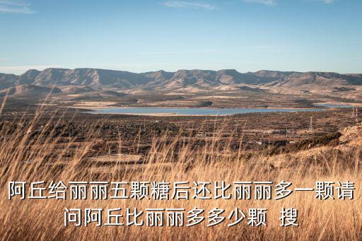 阿丘給麗麗五顆糖后還比麗麗多一顆請問阿丘比麗麗多多少顆  搜