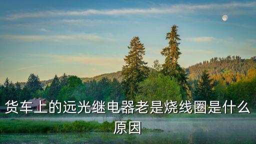 貨車上的遠(yuǎn)光繼電器老是燒線圈是什么原因