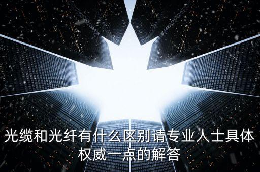 光纜和光纖有什么區(qū)別請(qǐng)專業(yè)人士具體權(quán)威一點(diǎn)的解答