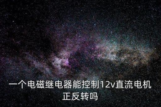 一個電磁繼電器能控制12v直流電機正反轉嗎