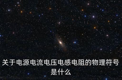 關(guān)于電源電流電壓電感電阻的物理符號是什么