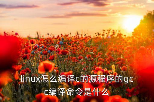 linux怎么編譯c的源程序的gcc編譯命令是什么