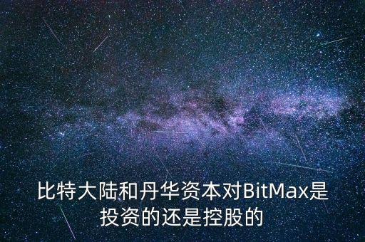 bitmax，比特大陸和丹華資本對BitMax是投資的還是控股的