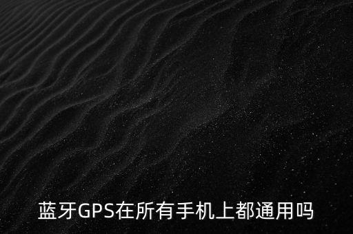 藍(lán)牙GPS在所有手機(jī)上都通用嗎