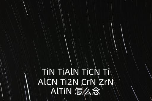 TiN TiAlN TiCN TiAlCN Ti2N CrN ZrNAlTiN 怎么念