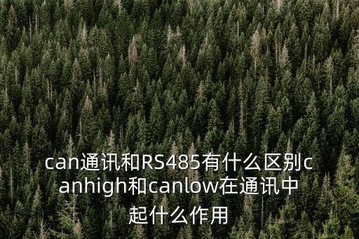 can通訊和RS485有什么區(qū)別canhigh和canlow在通訊中起什么作用