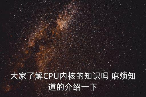 CPU內(nèi)核，大家了解CPU內(nèi)核的知識嗎 麻煩知道的介紹一下