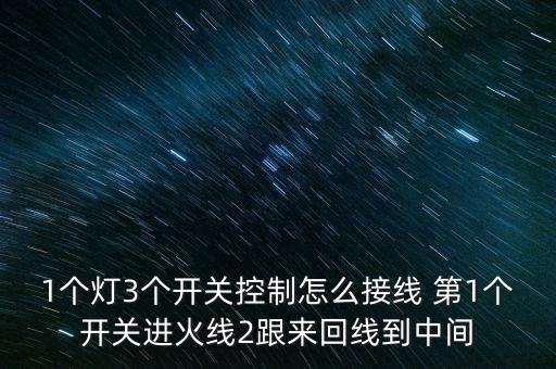 1個(gè)燈3個(gè)開(kāi)關(guān)控制怎么接線 第1個(gè)開(kāi)關(guān)進(jìn)火線2跟來(lái)回線到中間