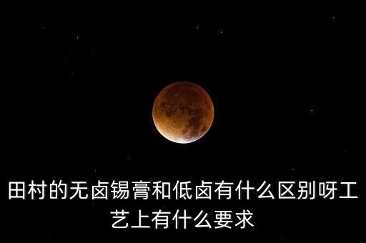 田村的無鹵錫膏和低鹵有什么區(qū)別呀工藝上有什么要求