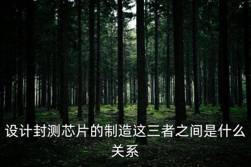 設(shè)計(jì)封測(cè)芯片的制造這三者之間是什么關(guān)系