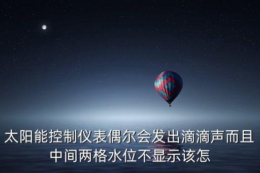 太陽(yáng)能控制儀表偶爾會(huì)發(fā)出滴滴聲而且中間兩格水位不顯示該怎