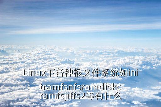 Linux下各種根文件系統如initramfsnfsramdiskcramfsjiffs2等有什么