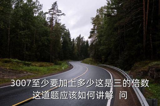 3007至少要加上多少這是三的倍數(shù)這道題應(yīng)該如何講解  問