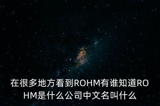 在很多地方看到ROHM有誰知道ROHM是什么公司中文名叫什么
