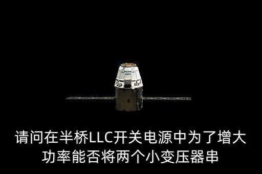 llc開關(guān)電源，請(qǐng)問在半橋LLC開關(guān)電源中為了增大功率能否將兩個(gè)小變壓器串