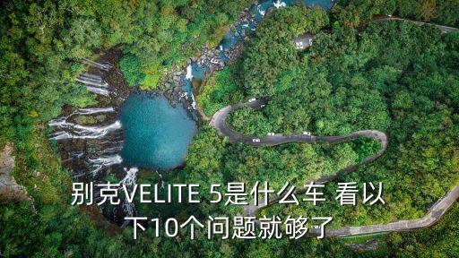 別克VELITE 5是什么車 看以下10個問題就夠了