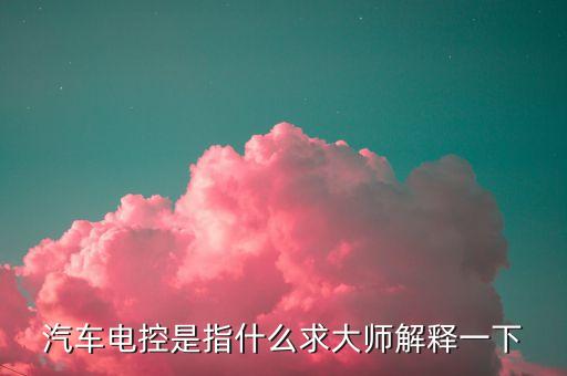 汽車(chē)電控是指什么求大師解釋一下