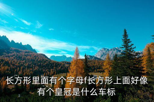 長(zhǎng)方形里面有個(gè)字母f長(zhǎng)方形上面好像有個(gè)皇冠是什么車標(biāo)