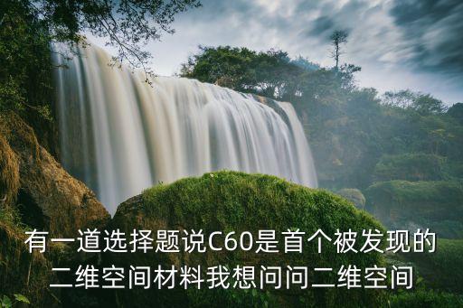 有一道選擇題說C60是首個被發(fā)現(xiàn)的二維空間材料我想問問二維空間