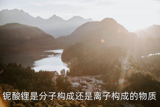 linbo，鈮酸鋰是分子構(gòu)成還是離子構(gòu)成的物質(zhì)