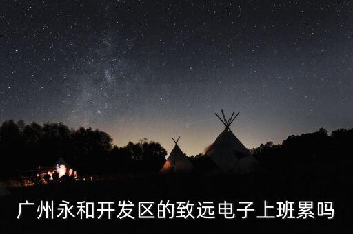 廣州永和開(kāi)發(fā)區(qū)的致遠(yuǎn)電子上班累嗎