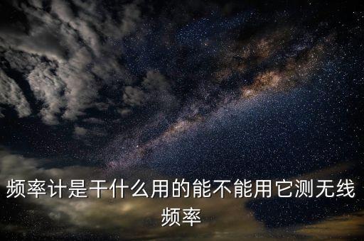 頻率計(jì)是干什么用的能不能用它測(cè)無(wú)線頻率