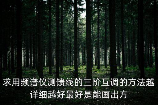 求用頻譜儀測饋線的三階互調(diào)的方法越詳細越好最好是能畫出方