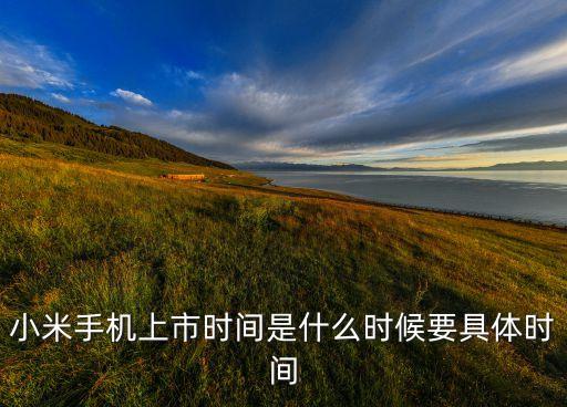 小米手機(jī)上市時(shí)間是什么時(shí)候要具體時(shí)間