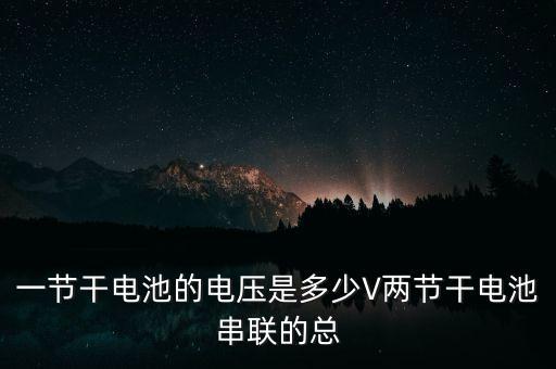一節(jié)干電池的電壓是多少V兩節(jié)干電池串聯(lián)的總
