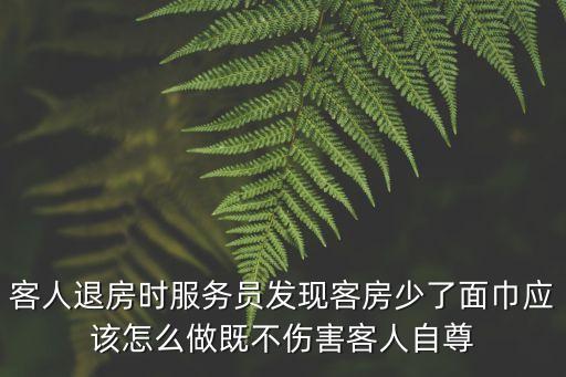 客人退房時服務員發(fā)現(xiàn)客房少了面巾應該怎么做既不傷害客人自尊