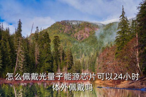 怎么佩戴光量子能源芯片可以24小時(shí)體外佩戴嗎