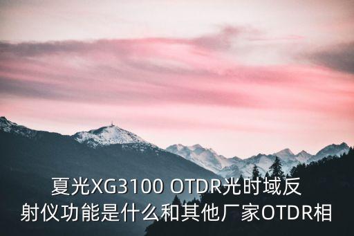光時(shí)域反射儀，夏光XG3100 OTDR光時(shí)域反射儀功能是什么和其他廠家OTDR相