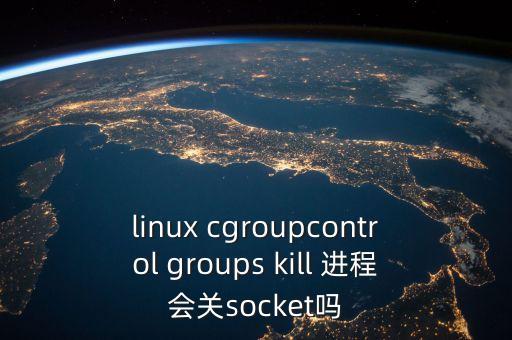 linux cgroupcontrol groups kill 進(jìn)程會(huì)關(guān)socket嗎