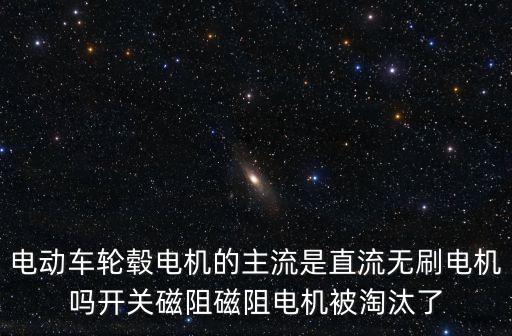 電動(dòng)車輪轂電機(jī)的主流是直流無(wú)刷電機(jī)嗎開(kāi)關(guān)磁阻磁阻電機(jī)被淘汰了