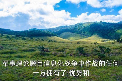 信息優(yōu)勢(shì)，軍事理論題目信息化戰(zhàn)爭(zhēng)中作戰(zhàn)的任何一方擁有了 優(yōu)勢(shì)和