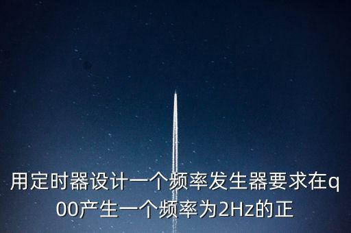 用定時(shí)器設(shè)計(jì)一個(gè)頻率發(fā)生器要求在q00產(chǎn)生一個(gè)頻率為2Hz的正