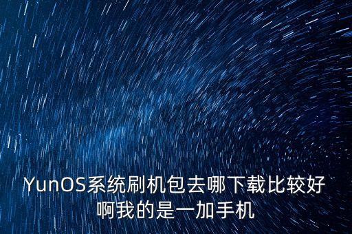 鴻蒙系統(tǒng)刷機(jī)包，YunOS系統(tǒng)刷機(jī)包去哪下載比較好啊我的是一加手機(jī)