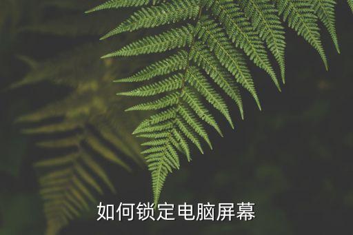 電腦屏幕鎖屏怎么設(shè)置，如何鎖定電腦屏幕